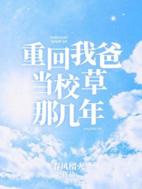 重回我爸当校草那几年txt最新章节下载-重回我爸当校草那几年小说精校版免费下载