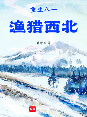 重生八一渔猎西北txt最新章节下载-重生八一渔猎西北小说精校版免费下载
