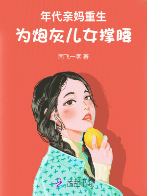 年代亲妈重生，为炮灰儿女撑腰！txt最新章节下载-年代亲妈重生，为炮灰儿女撑腰！小说精校版免费下载
