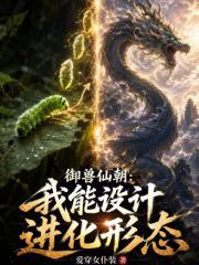 御兽仙朝：我能设计进化形态txt最新章节下载-御兽仙朝：我能设计进化形态小说精校版免费下载
